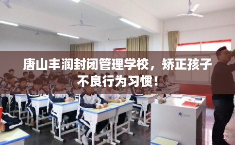 唐山丰润封闭管理学校，矫正孩子不良行为习惯！