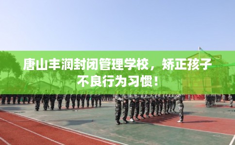 唐山丰润封闭管理学校，矫正孩子不良行为习惯！