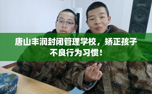 唐山丰润封闭管理学校，矫正孩子不良行为习惯！