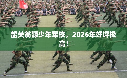韶关翁源少年军校，2026年好评极高！