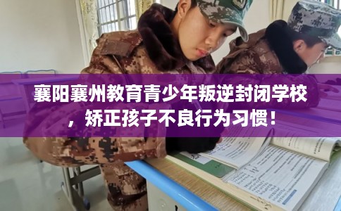 襄阳襄州教育青少年叛逆封闭学校，矫正孩子不良行为习惯！