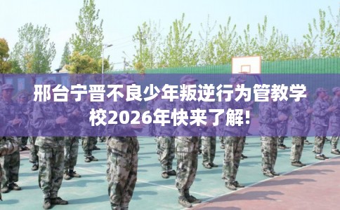 邢台宁晋不良少年叛逆行为管教学校2026年快来了解!