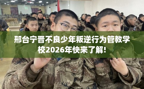 邢台宁晋不良少年叛逆行为管教学校2026年快来了解!