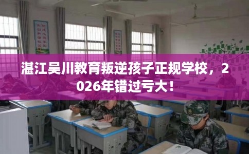 湛江吴川教育叛逆孩子正规学校，2026年错过亏大！