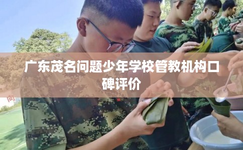 广东茂名问题少年学校管教机构口碑评价
