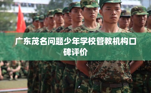 广东茂名问题少年学校管教机构口碑评价