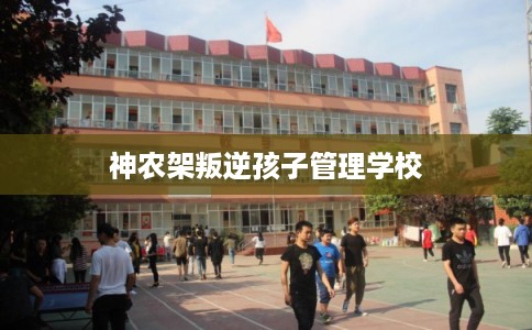 神农架叛逆孩子管理学校