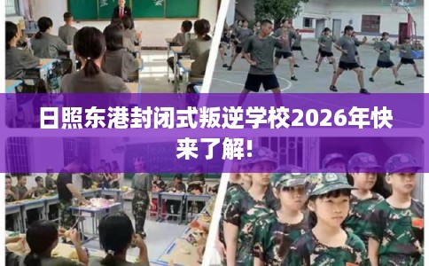日照东港封闭式叛逆学校2026年快来了解!