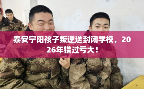 泰安宁阳孩子叛逆送封闭学校，2026年错过亏大！