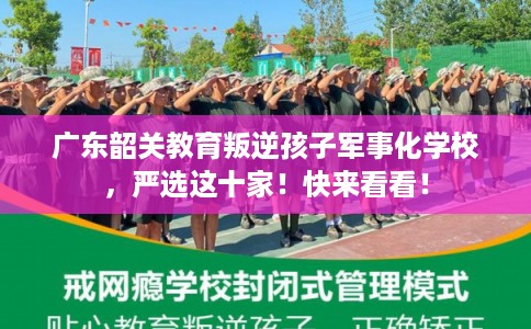 广东韶关教育叛逆孩子军事化学校，严选这十家！快来看看！
