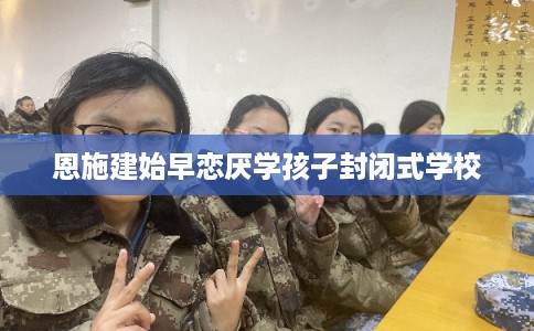 恩施建始早恋厌学孩子封闭式学校