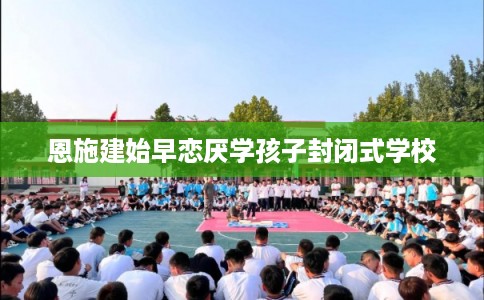 恩施建始早恋厌学孩子封闭式学校
