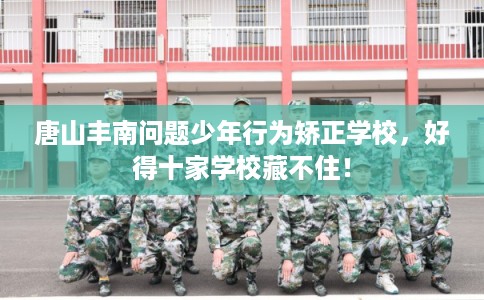 唐山丰南问题少年行为矫正学校，好得十家学校藏不住！