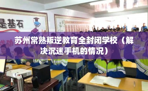 苏州常熟叛逆教育全封闭学校（解决沉迷手机的情况）