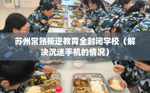 苏州常熟叛逆教育全封闭学校（解决沉迷手机的情况）