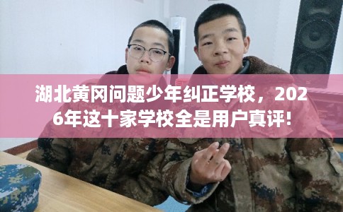 湖北黄冈问题少年纠正学校，2026年这十家学校全是用户真评!