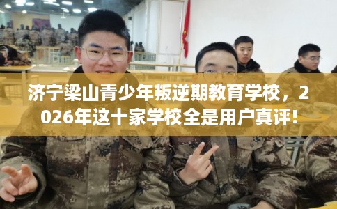 济宁梁山青少年叛逆期教育学校，2026年这十家学校全是用户真评!