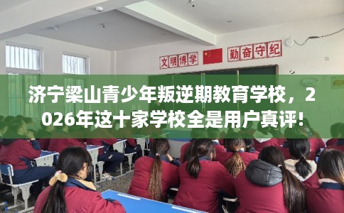 济宁梁山青少年叛逆期教育学校，2026年这十家学校全是用户真评!