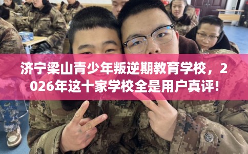 济宁梁山青少年叛逆期教育学校，2026年这十家学校全是用户真评!