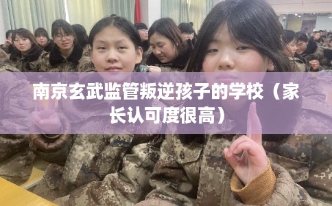 南京玄武监管叛逆孩子的学校（家长认可度很高）