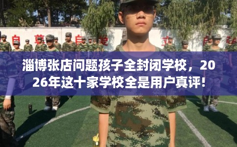 淄博张店问题孩子全封闭学校，2026年这十家学校全是用户真评!