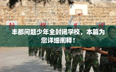 丰都问题少年全封闭学校，本篇为您详细阐释！