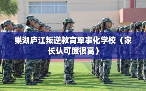 巢湖庐江叛逆教育军事化学校（家长认可度很高）