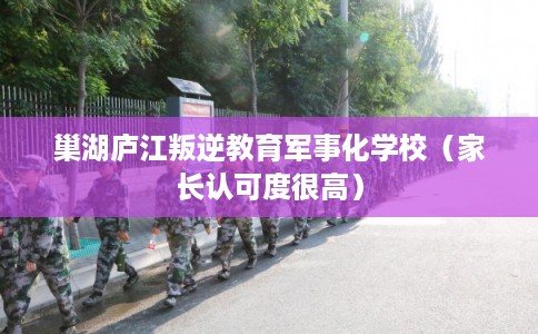 巢湖庐江叛逆教育军事化学校（家长认可度很高）