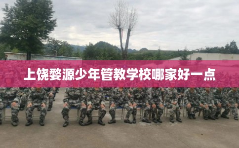 上饶婺源少年管教学校哪家好一点