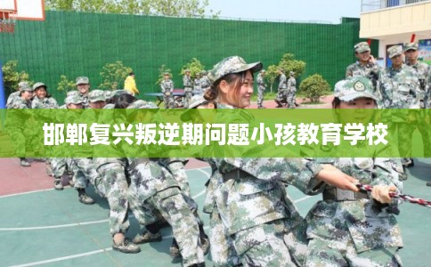 邯郸复兴叛逆期问题小孩教育学校