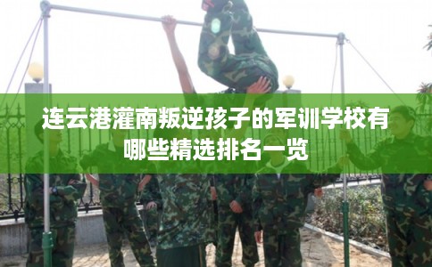 连云港灌南叛逆孩子的军训学校有哪些精选排名一览