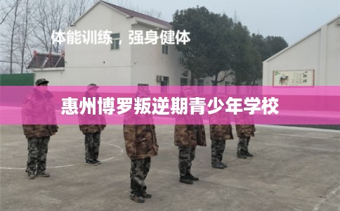 惠州博罗叛逆期青少年学校