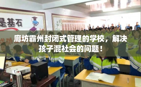 廊坊霸州封闭式管理的学校，解决孩子混社会的问题！