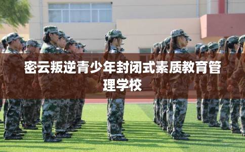 密云叛逆青少年封闭式素质教育管理学校