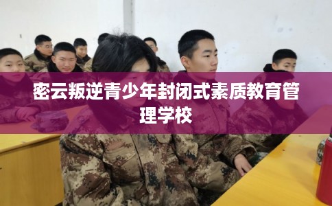 密云叛逆青少年封闭式素质教育管理学校