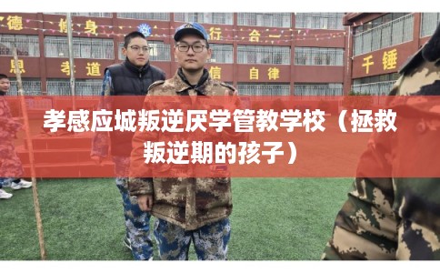 孝感应城叛逆厌学管教学校（拯救叛逆期的孩子）