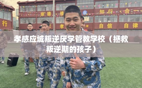 孝感应城叛逆厌学管教学校（拯救叛逆期的孩子）