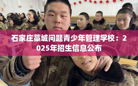 石家庄藁城问题青少年管理学校：2025年招生信息公布