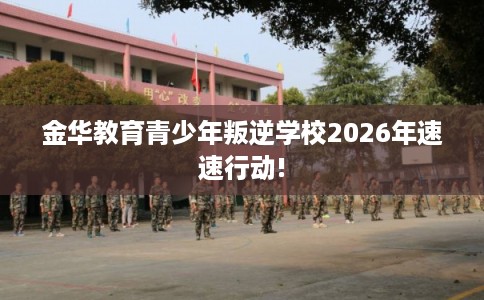 金华教育青少年叛逆学校2026年速速行动!