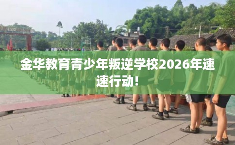金华教育青少年叛逆学校2026年速速行动!