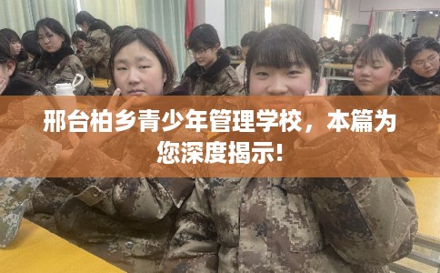 邢台柏乡青少年管理学校，本篇为您深度揭示!