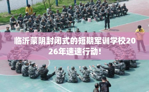 临沂蒙阴封闭式的短期军训学校2026年速速行动!
