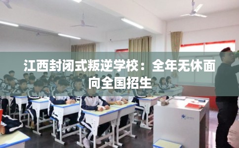 江西封闭式叛逆学校：全年无休面向全国招生