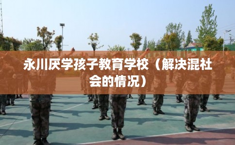 永川厌学孩子教育学校（解决混社会的情况）