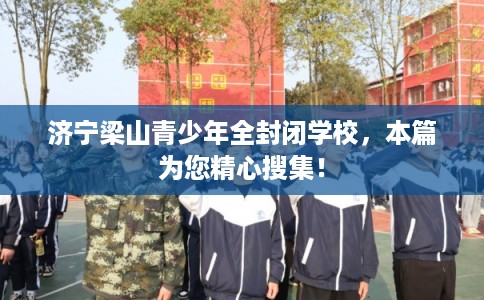 济宁梁山青少年全封闭学校,本篇为您精心搜集! 济宁梁山青少年全封闭学校,本篇为您精心搜集!