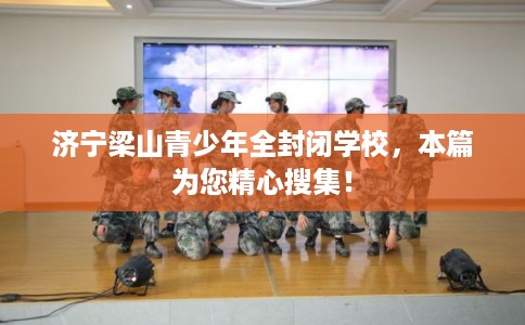 济宁梁山青少年全封闭学校,本篇为您精心搜集! 济宁梁山青少年全封闭学校,本篇为您精心搜集!