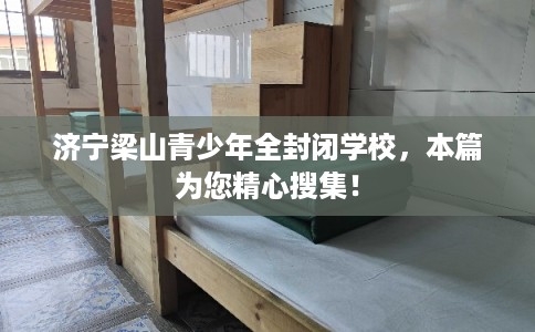 济宁梁山青少年全封闭学校,本篇为您精心搜集! 济宁梁山青少年全封闭学校,本篇为您精心搜集!