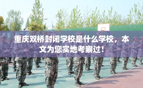重庆双桥封闭学校是什么学校,本文为您实地考察过! 重庆双桥封闭学校是什么学校,本文为您实地考察过!