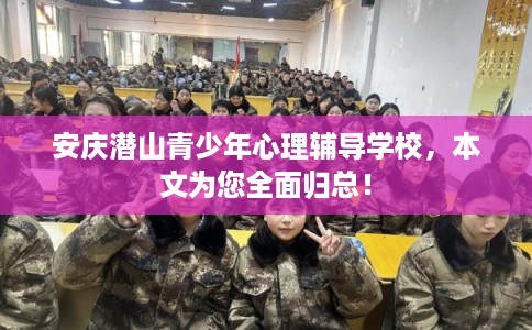 安庆潜山青少年心理辅导学校，本文为您全面归总！