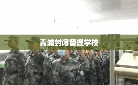 青浦封闭管理学校 青浦封闭管理学校